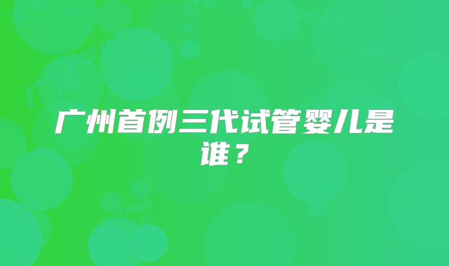 广州首例三代试管婴儿是谁?