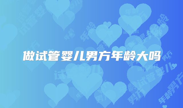做试管婴儿男方年龄大吗