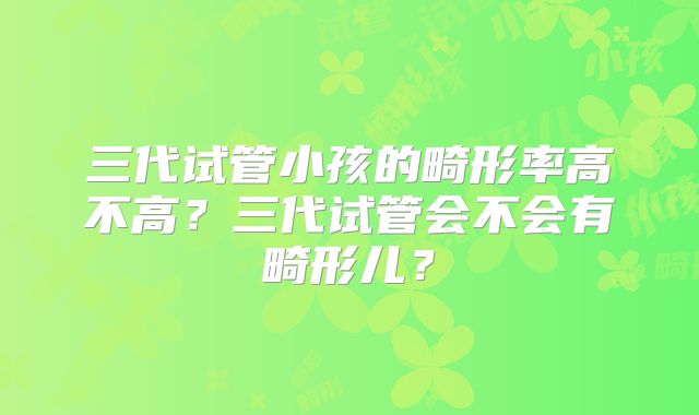 三代试管小孩的畸形率高不高？三代试管会不会有畸形儿？