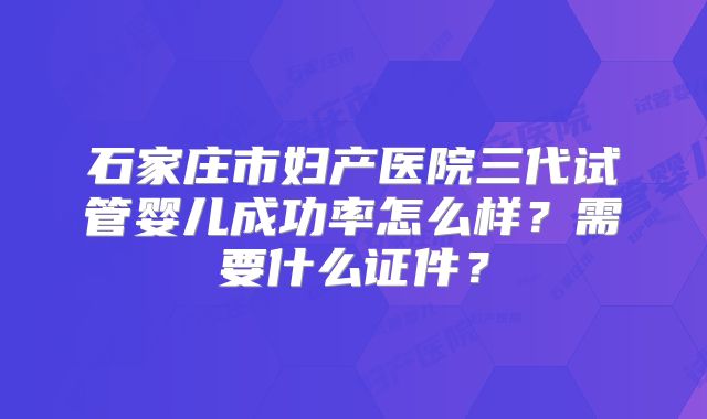 石家庄市妇产医院三代试管婴儿成功率怎么样？需要什么证件？