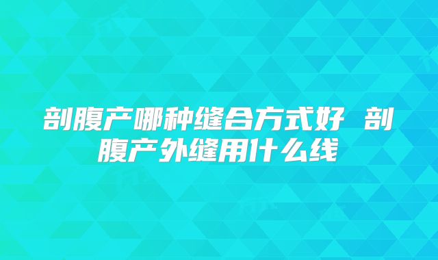 剖腹产哪种缝合方式好 剖腹产外缝用什么线