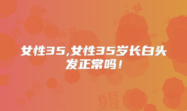 女性35,女性35岁长白头发正常吗!
