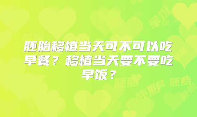 胚胎移植当天可不可以吃早餐?移植当天要不要吃早饭?