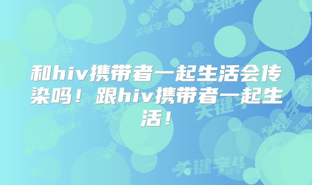 和hiv携带者一起生活会传染吗!跟hiv携带者一起生活!