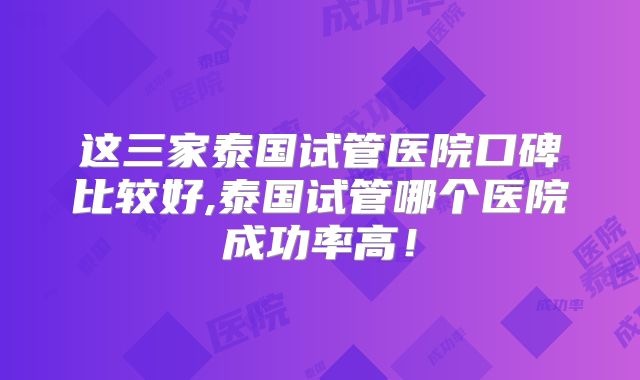 这三家泰国试管医院口碑比较好,泰国试管哪个医院成功率高!