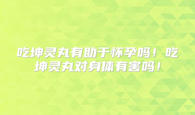 吃坤灵丸有助于怀孕吗!吃坤灵丸对身体有害吗!
