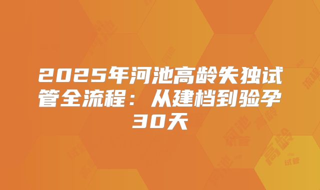 2025年河池高龄失独试管全流程：从建档到验孕30天