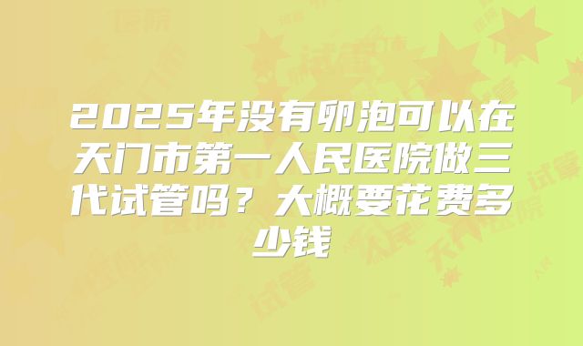 2025年没有卵泡可以在天门市第一人民医院做三代试管吗?大概要花费多少钱
