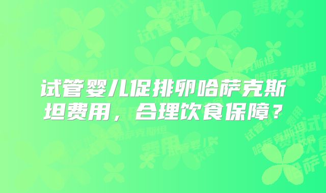试管婴儿促排卵哈萨克斯坦费用，合理饮食保障？