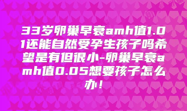 33岁卵巢早衰amh值1.01还能自然受孕生孩子吗希望是有但很小-卵巢早衰amh值0.05想要孩子怎么办！
