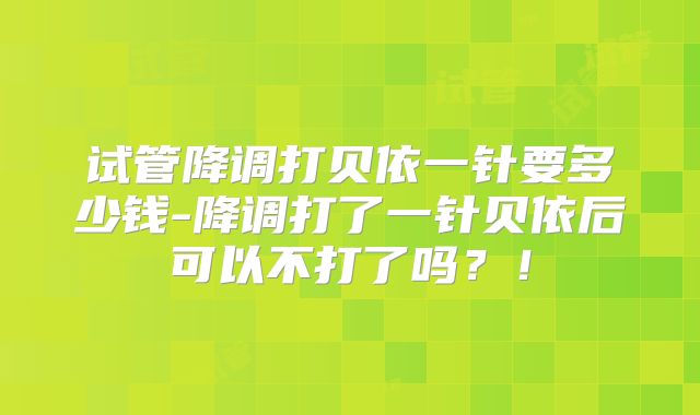 试管降调打贝依一针要多少钱-降调打了一针贝依后可以不打了吗？！