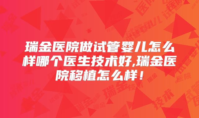 瑞金医院做试管婴儿怎么样哪个医生技术好,瑞金医院移植怎么样！