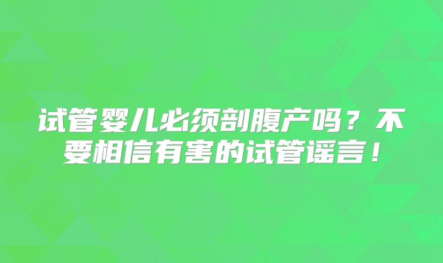 试管婴儿必须剖腹产吗?不要相信有害的试管谣言!