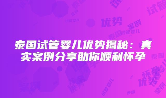 泰国试管婴儿优势揭秘：真实案例分享助你顺利怀孕