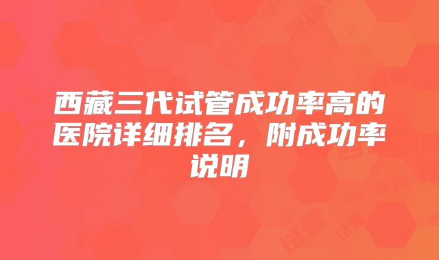 西藏三代试管成功率高的医院详细排名，附成功率说明