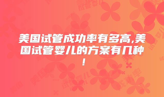 美国试管成功率有多高,美国试管婴儿的方案有几种！