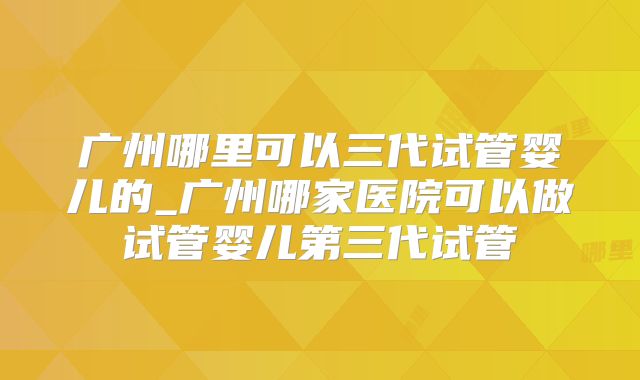 广州哪里可以三代试管婴儿的_广州哪家医院可以做试管婴儿第三代试管