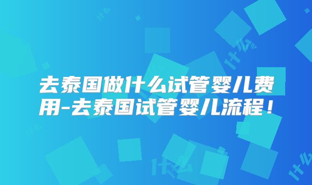 去泰国做什么试管婴儿费用-去泰国试管婴儿流程!