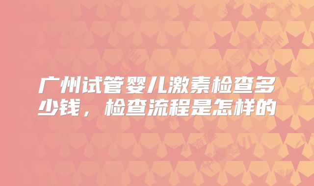 广州试管婴儿激素检查多少钱,检查流程是怎样的