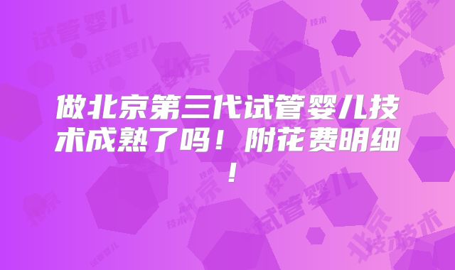 做北京第三代试管婴儿技术成熟了吗！附花费明细！