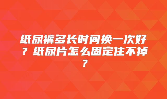 纸尿裤多长时间换一次好?纸尿片怎么固定住不掉?