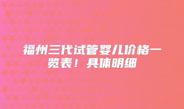 福州三代试管婴儿价格一览表!具体明细
