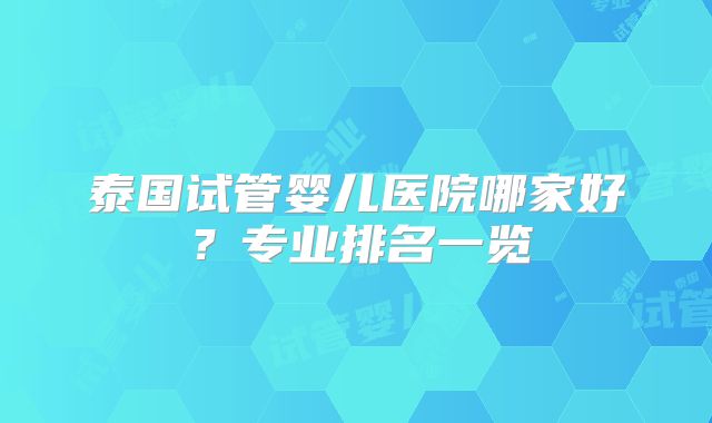 泰国试管婴儿医院哪家好？专业排名一览