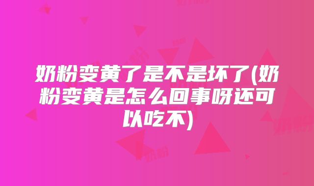 奶粉变黄了是不是坏了(奶粉变黄是怎么回事呀还可以吃不)