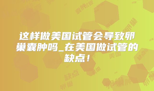 这样做美国试管会导致卵巢囊肿吗_在美国做试管的缺点！