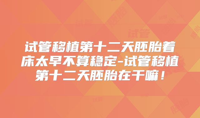 试管移植第十二天胚胎着床太早不算稳定-试管移植第十二天胚胎在干嘛！