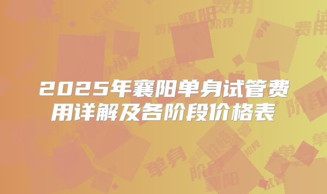 2025年襄阳单身试管费用详解及各阶段价格表