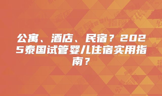 公寓、酒店、民宿？2025泰国试管婴儿住宿实用指南？