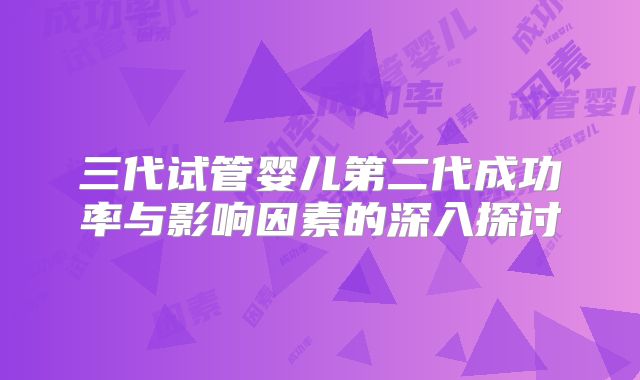 三代试管婴儿第二代成功率与影响因素的深入探讨