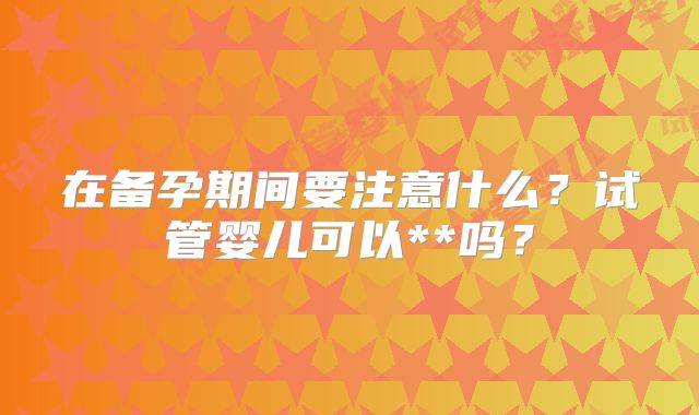 在备孕期间要注意什么？试管婴儿可以**吗？