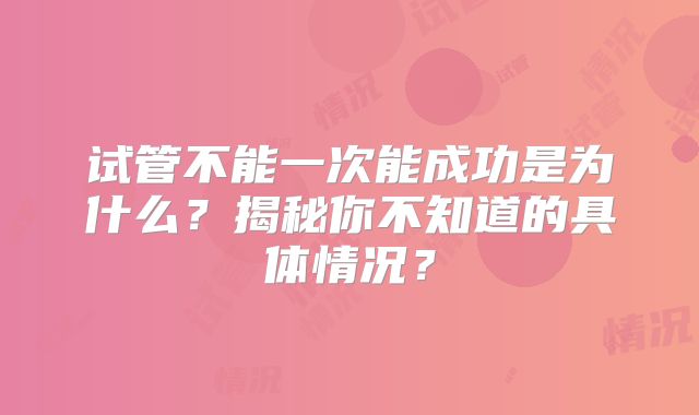 试管不能一次能成功是为什么？揭秘你不知道的具体情况？