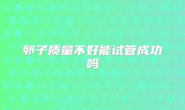 卵子质量不好能试管成功吗