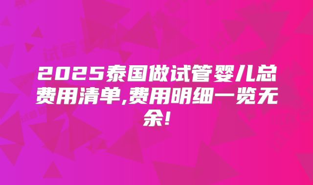 2025泰国做试管婴儿总费用清单,费用明细一览无余!