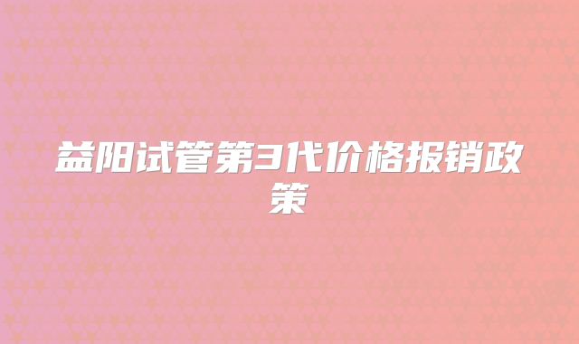 益阳试管第3代价格报销政策