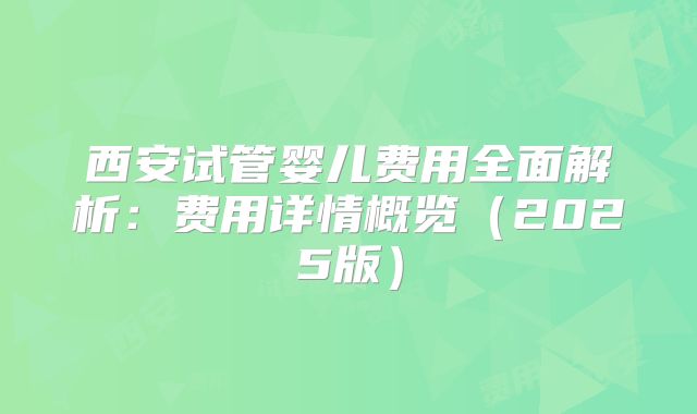 西安试管婴儿费用全面解析:费用详情概览(2025版)