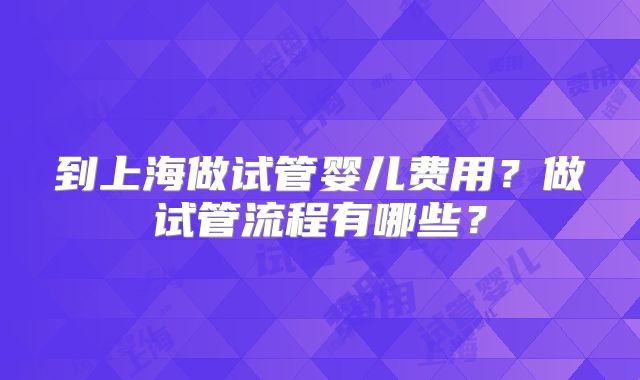 到上海做试管婴儿费用？做试管流程有哪些？
