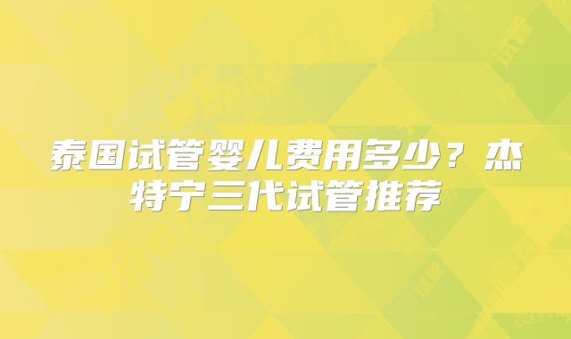泰国试管婴儿费用多少?杰特宁三代试管推荐