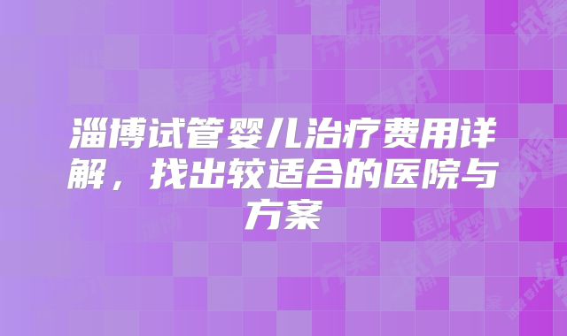 淄博试管婴儿治疗费用详解,找出较适合的医院与方案
