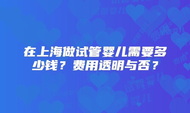 在上海做试管婴儿需要多少钱？费用透明与否？