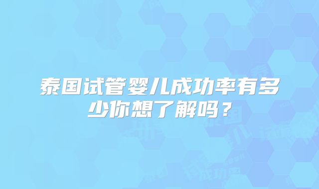 泰国试管婴儿成功率有多少你想了解吗?