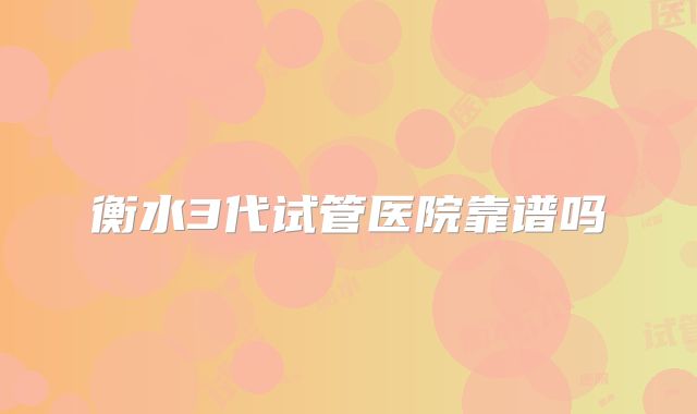 衡水3代试管医院靠谱吗