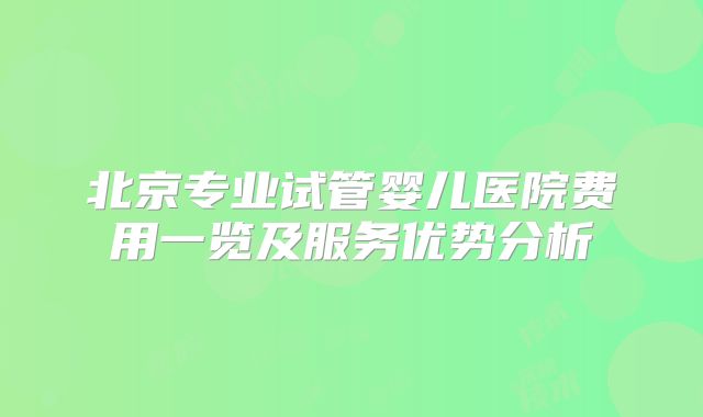 北京专业试管婴儿医院费用一览及服务优势分析