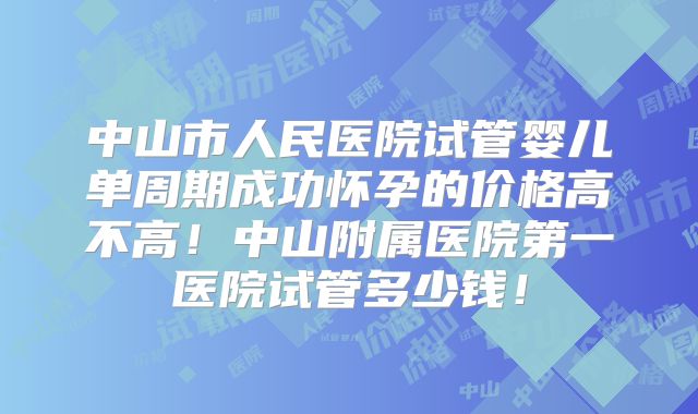 中山市人民医院试管婴儿单周期成功怀孕的价格高不高！中山附属医院第一医院试管多少钱！