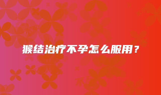 猴结治疗不孕怎么服用？