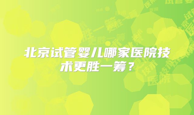 北京试管婴儿哪家医院技术更胜一筹?