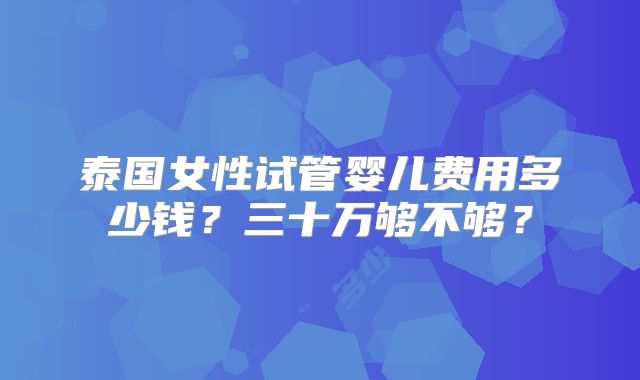 泰国女性试管婴儿费用多少钱？三十万够不够？